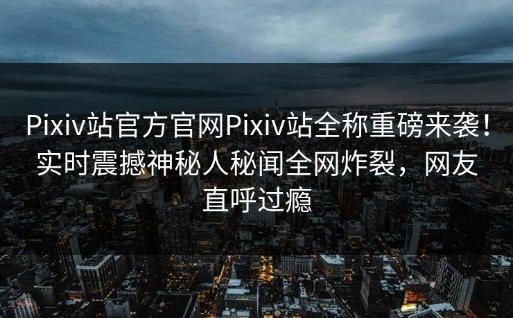 Pixiv站官方官网Pixiv站全称重磅来袭！实时震撼神秘人秘闻全网炸裂，网友直呼过瘾