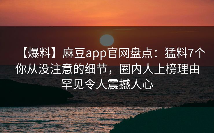 【爆料】麻豆app官网盘点：猛料7个你从没注意的细节，圈内人上榜理由罕见令人震撼人心