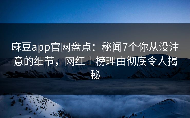 麻豆app官网盘点：秘闻7个你从没注意的细节，网红上榜理由彻底令人揭秘