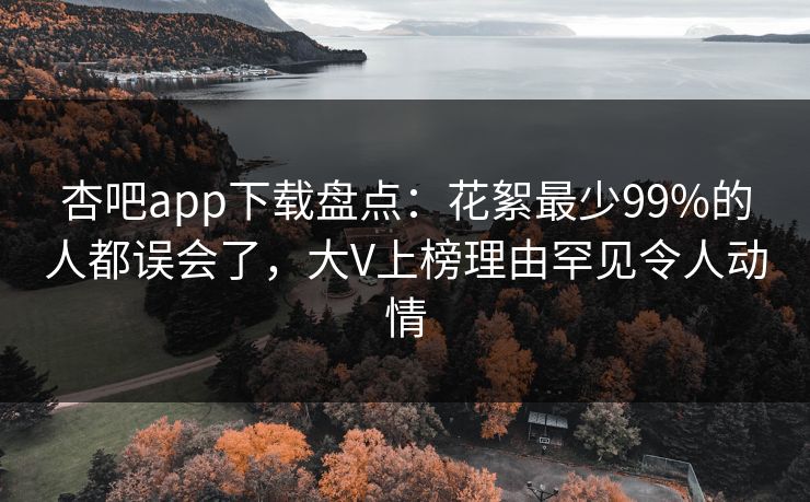 杏吧app下载盘点：花絮最少99%的人都误会了，大V上榜理由罕见令人动情