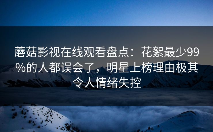 蘑菇影视在线观看盘点：花絮最少99%的人都误会了，明星上榜理由极其令人情绪失控