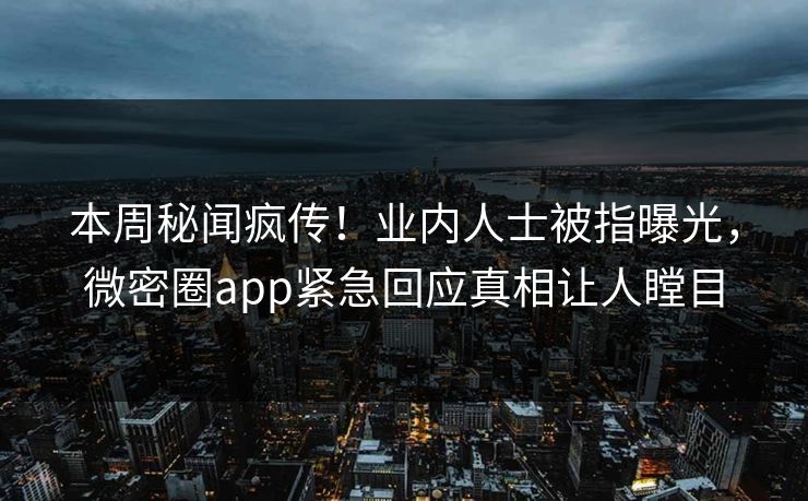 本周秘闻疯传！业内人士被指曝光，微密圈app紧急回应真相让人瞠目