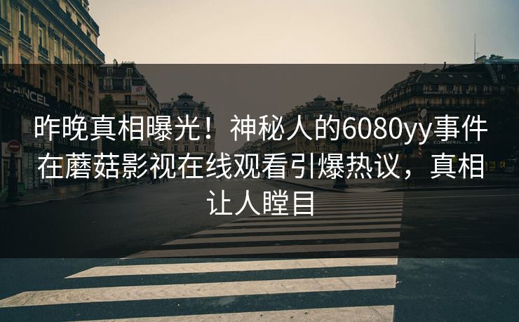 昨晚真相曝光！神秘人的6080yy事件在蘑菇影视在线观看引爆热议，真相让人瞠目