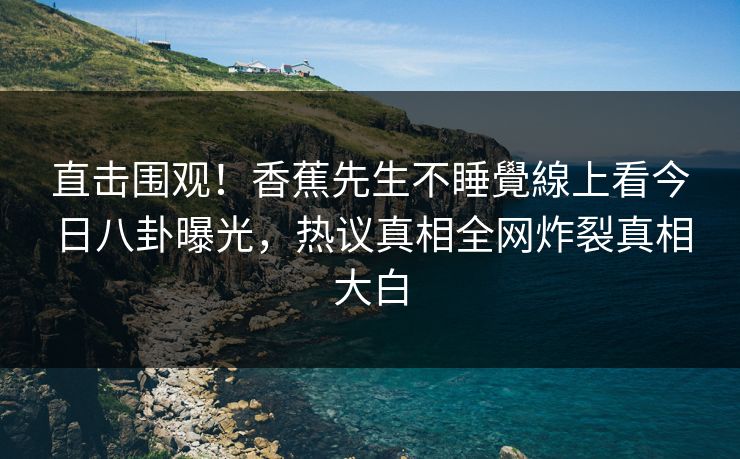 直击围观！香蕉先生不睡覺線上看今日八卦曝光，热议真相全网炸裂真相大白