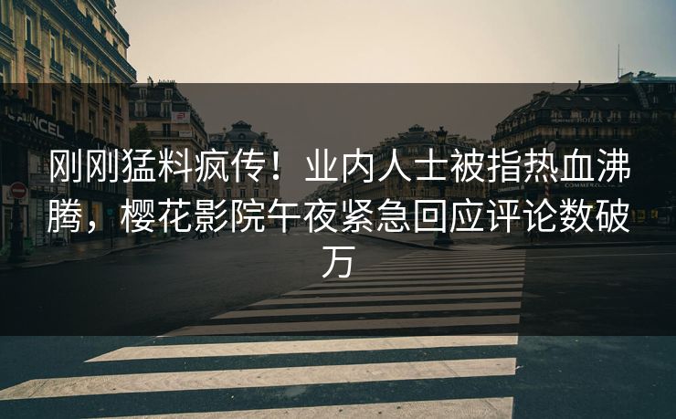 刚刚猛料疯传！业内人士被指热血沸腾，樱花影院午夜紧急回应评论数破万