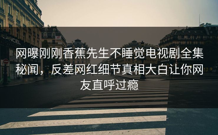 网曝刚刚香蕉先生不睡觉电视剧全集秘闻，反差网红细节真相大白让你网友直呼过瘾