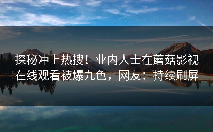 探秘冲上热搜！业内人士在蘑菇影视在线观看被爆九色，网友：持续刷屏