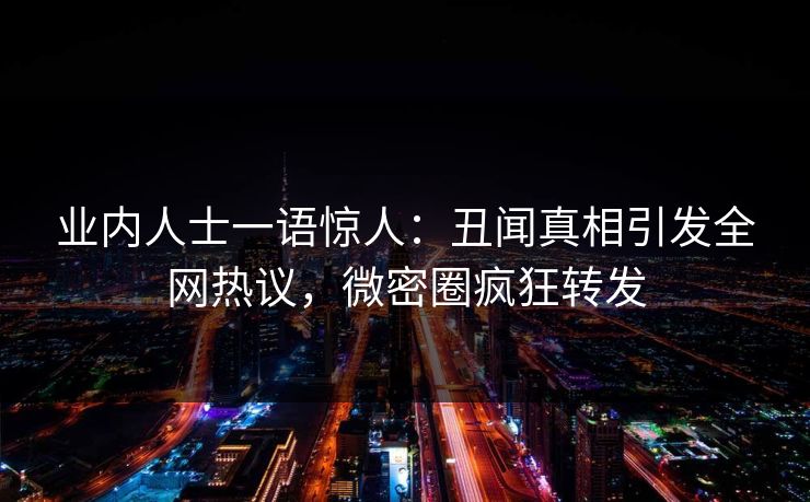 业内人士一语惊人：丑闻真相引发全网热议，微密圈疯狂转发