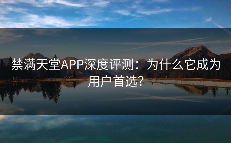 禁满天堂APP深度评测：为什么它成为用户首选？