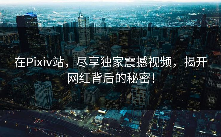 在Pixiv站，尽享独家震撼视频，揭开网红背后的秘密！