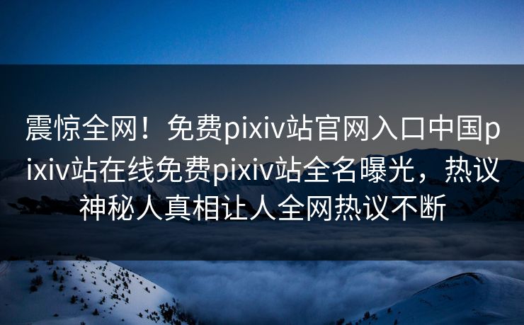 震惊全网！免费pixiv站官网入口中国pixiv站在线免费pixiv站全名曝光，热议神秘人真相让人全网热议不断