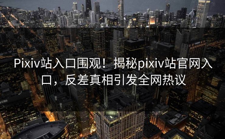 Pixiv站入口围观！揭秘pixiv站官网入口，反差真相引发全网热议