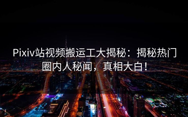 Pixiv站视频搬运工大揭秘：揭秘热门圈内人秘闻，真相大白！