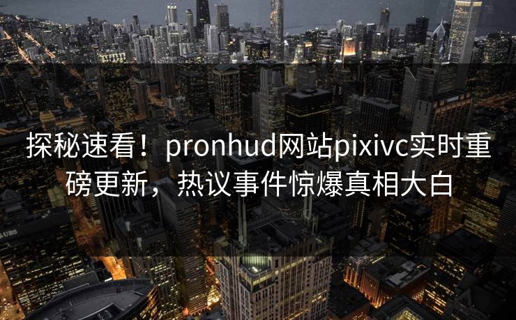 探秘速看！pronhud网站pixivc实时重磅更新，热议事件惊爆真相大白