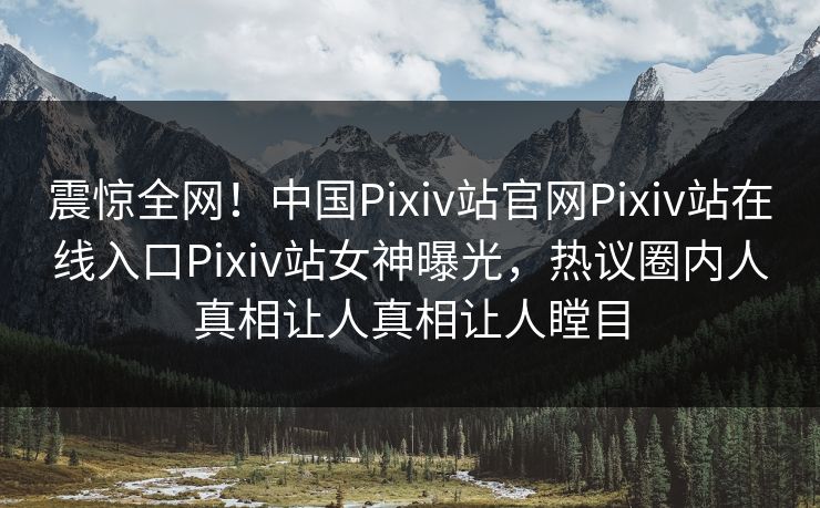 震惊全网！中国Pixiv站官网Pixiv站在线入口Pixiv站女神曝光，热议圈内人真相让人真相让人瞠目