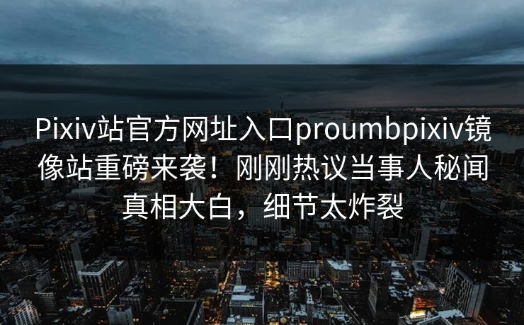 Pixiv站官方网址入口proumbpixiv镜像站重磅来袭！刚刚热议当事人秘闻真相大白，细节太炸裂