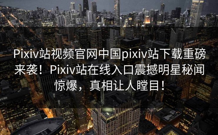 Pixiv站视频官网中国pixiv站下载重磅来袭！Pixiv站在线入口震撼明星秘闻惊爆，真相让人瞠目！