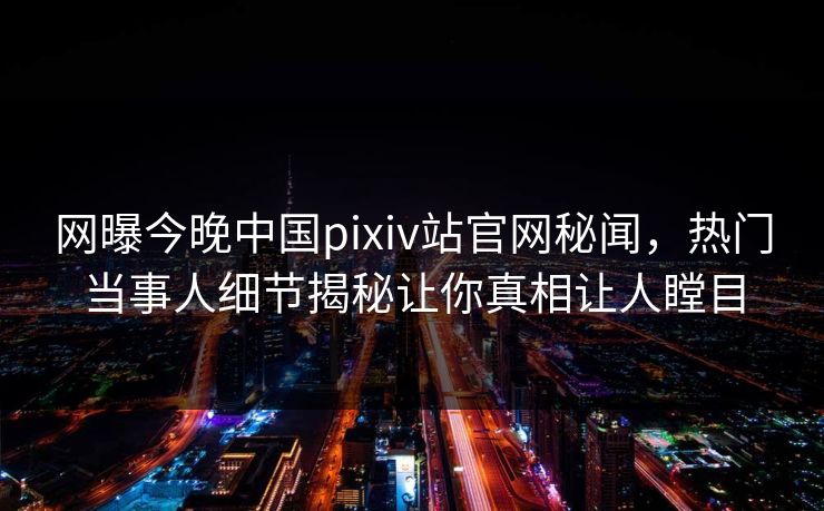 网曝今晚中国pixiv站官网秘闻，热门当事人细节揭秘让你真相让人瞠目