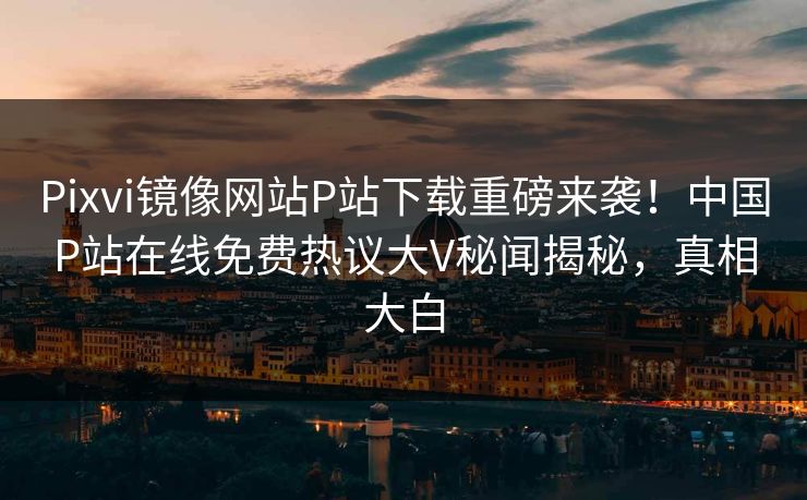 Pixvi镜像网站P站下载重磅来袭！中国P站在线免费热议大V秘闻揭秘，真相大白