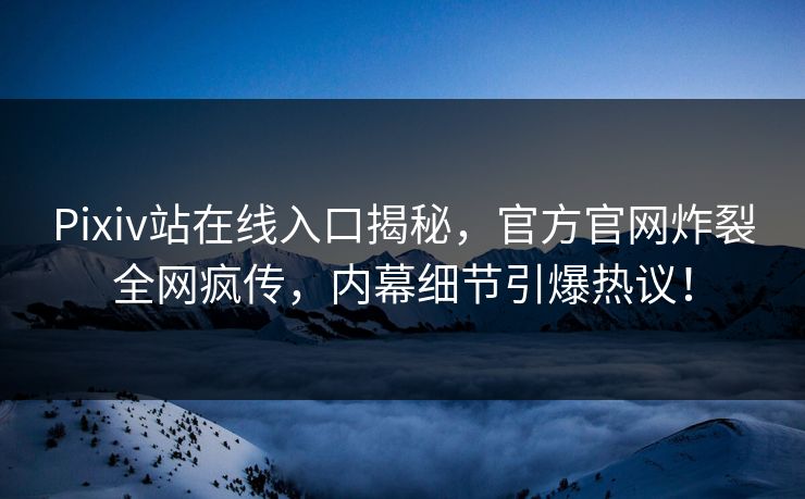 Pixiv站在线入口揭秘，官方官网炸裂全网疯传，内幕细节引爆热议！