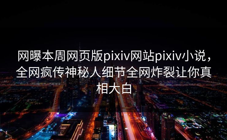 网曝本周网页版pixiv网站pixiv小说，全网疯传神秘人细节全网炸裂让你真相大白