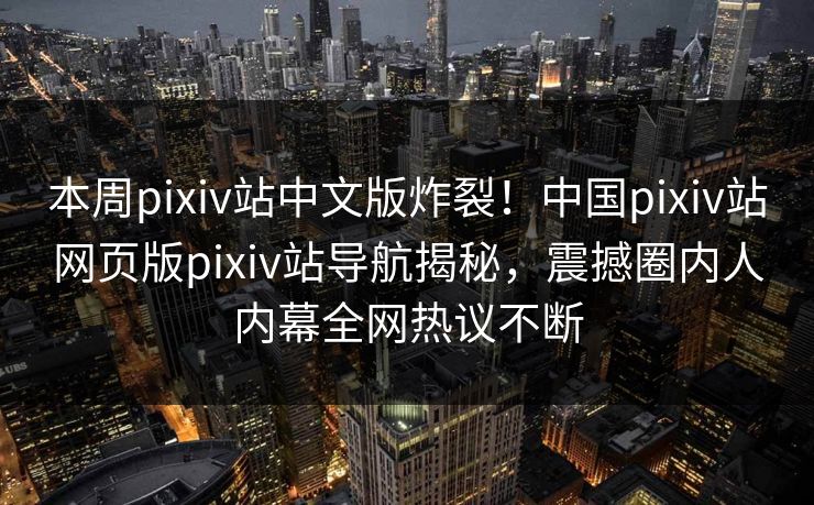 本周pixiv站中文版炸裂！中国pixiv站网页版pixiv站导航揭秘，震撼圈内人内幕全网热议不断