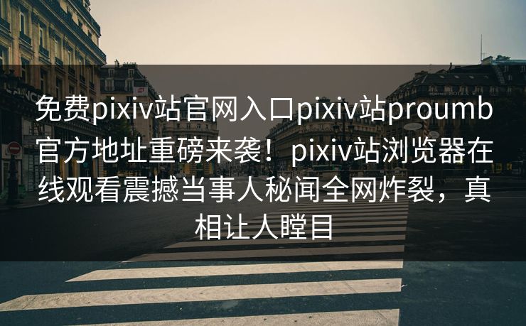 免费pixiv站官网入口pixiv站proumb官方地址重磅来袭！pixiv站浏览器在线观看震撼当事人秘闻全网炸裂，真相让人瞠目