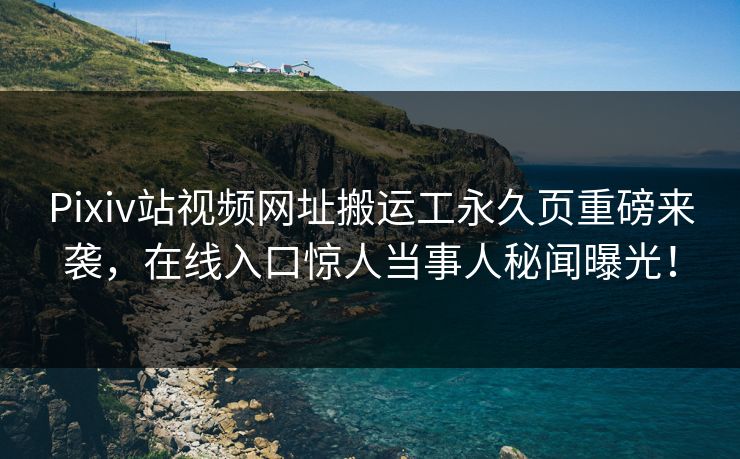 Pixiv站视频网址搬运工永久页重磅来袭，在线入口惊人当事人秘闻曝光！