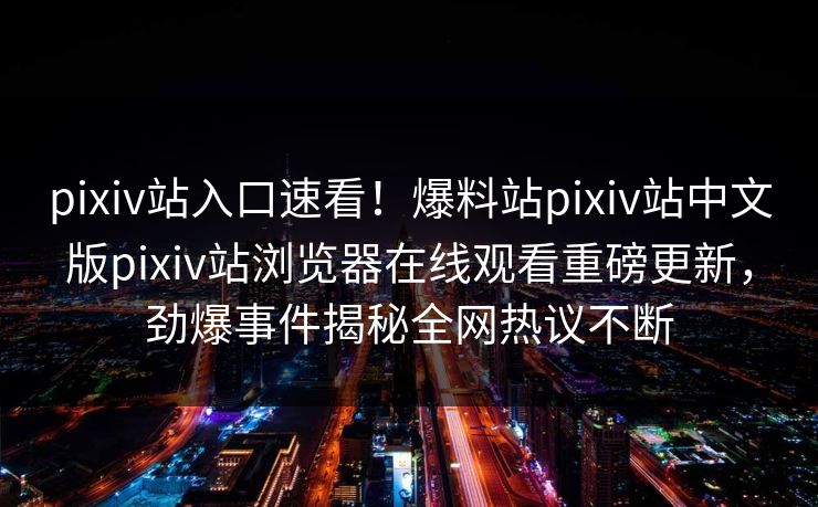 pixiv站入口速看！爆料站pixiv站中文版pixiv站浏览器在线观看重磅更新，劲爆事件揭秘全网热议不断