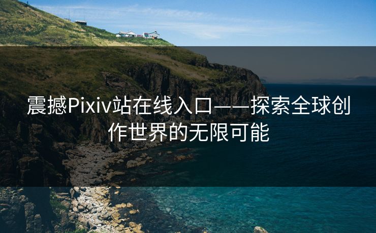 震撼Pixiv站在线入口——探索全球创作世界的无限可能