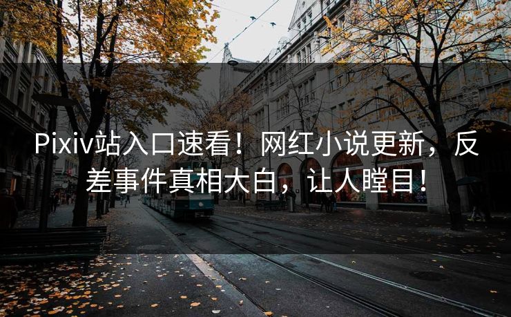 Pixiv站入口速看！网红小说更新，反差事件真相大白，让人瞠目！