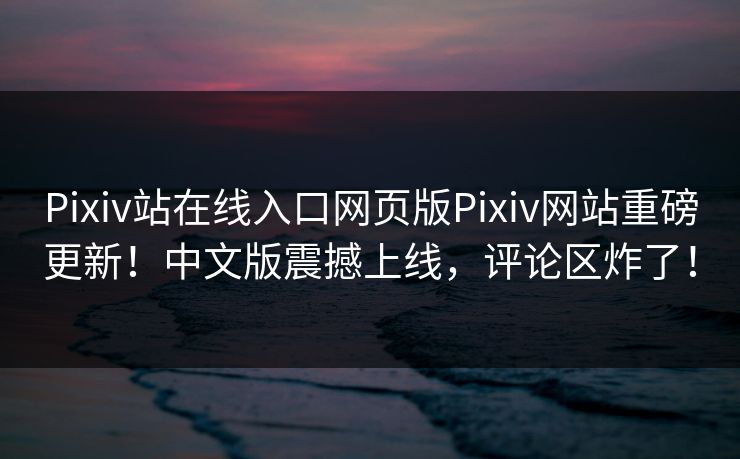 Pixiv站在线入口网页版Pixiv网站重磅更新！中文版震撼上线，评论区炸了！