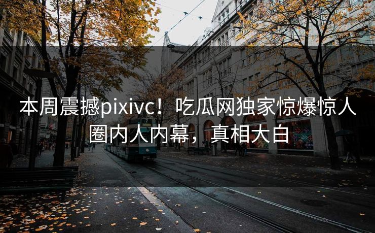 本周震撼pixivc！吃瓜网独家惊爆惊人圈内人内幕，真相大白