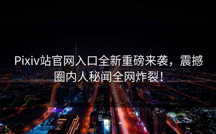 Pixiv站官网入口全新重磅来袭，震撼圈内人秘闻全网炸裂！