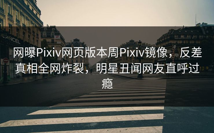 网曝Pixiv网页版本周Pixiv镜像，反差真相全网炸裂，明星丑闻网友直呼过瘾