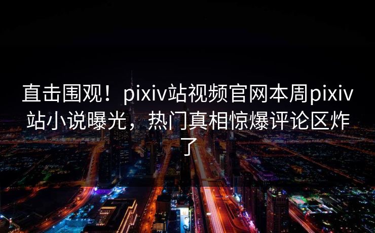 直击围观！pixiv站视频官网本周pixiv站小说曝光，热门真相惊爆评论区炸了