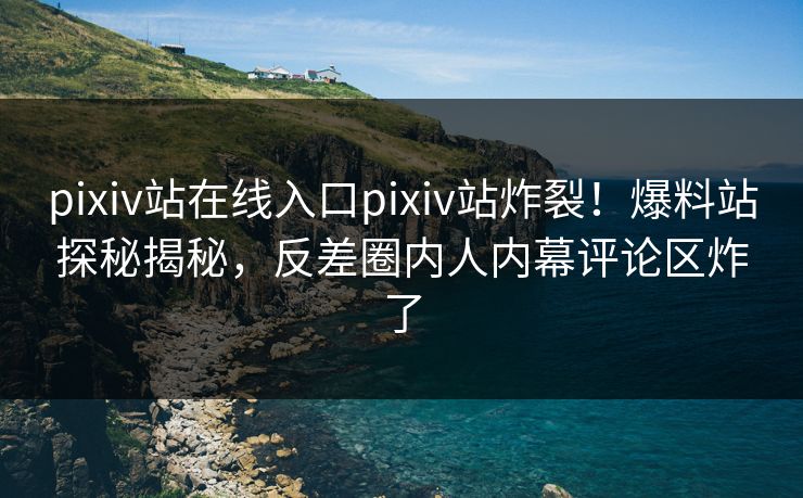pixiv站在线入口pixiv站炸裂！爆料站探秘揭秘，反差圈内人内幕评论区炸了