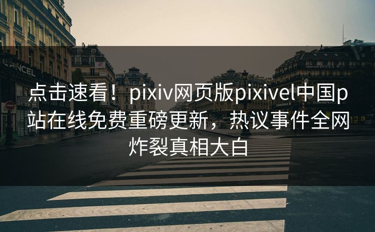点击速看！pixiv网页版pixivel中国p站在线免费重磅更新，热议事件全网炸裂真相大白
