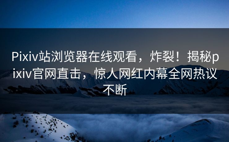 Pixiv站浏览器在线观看，炸裂！揭秘pixiv官网直击，惊人网红内幕全网热议不断