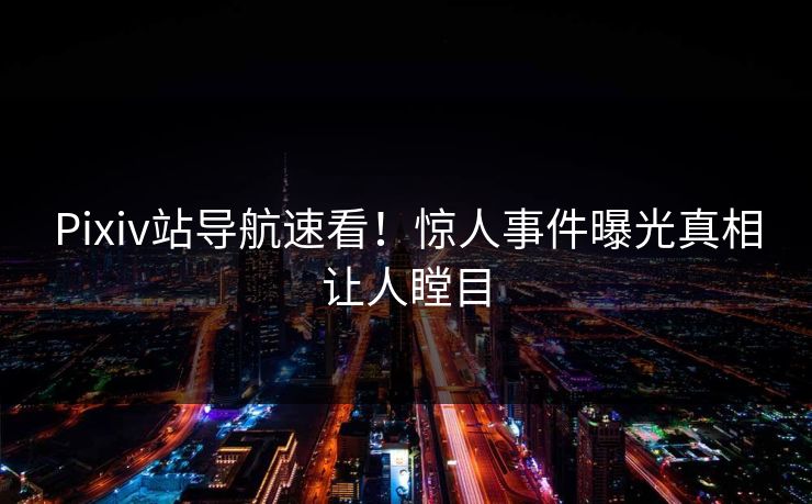 Pixiv站导航速看！惊人事件曝光真相让人瞠目