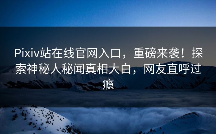 Pixiv站在线官网入口，重磅来袭！探索神秘人秘闻真相大白，网友直呼过瘾
