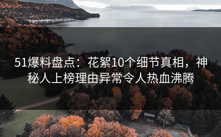 51爆料盘点：花絮10个细节真相，神秘人上榜理由异常令人热血沸腾