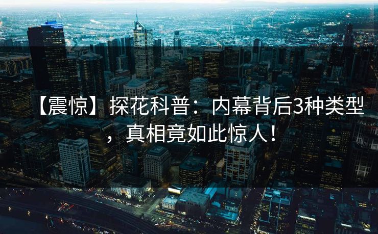 【震惊】探花科普：内幕背后3种类型，真相竟如此惊人！