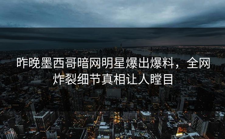 昨晚墨西哥暗网明星爆出爆料，全网炸裂细节真相让人瞠目