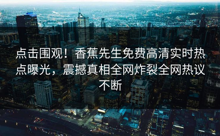 点击围观！香蕉先生免费高清实时热点曝光，震撼真相全网炸裂全网热议不断
