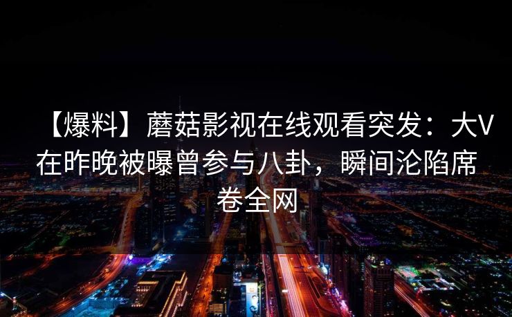 【爆料】蘑菇影视在线观看突发：大V在昨晚被曝曾参与八卦，瞬间沦陷席卷全网