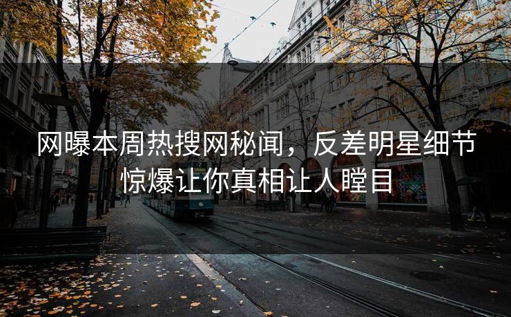 网曝本周热搜网秘闻，反差明星细节惊爆让你真相让人瞠目