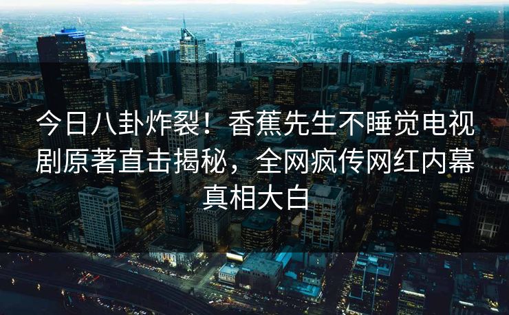 今日八卦炸裂！香蕉先生不睡觉电视剧原著直击揭秘，全网疯传网红内幕真相大白