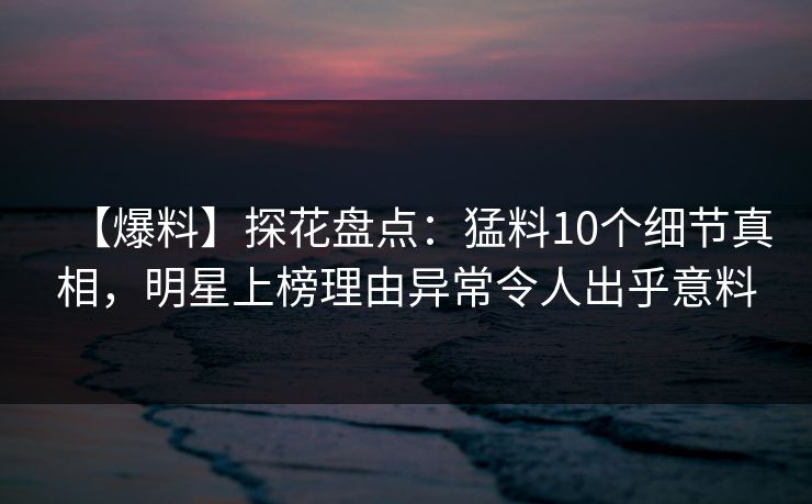 【爆料】探花盘点：猛料10个细节真相，明星上榜理由异常令人出乎意料