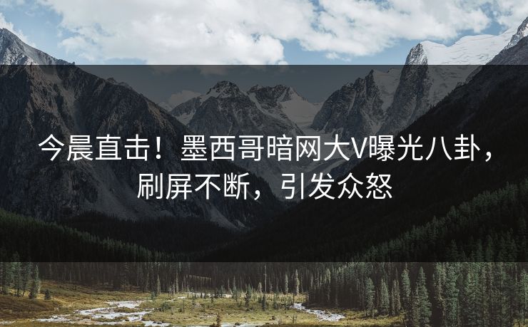 今晨直击！墨西哥暗网大V曝光八卦，刷屏不断，引发众怒